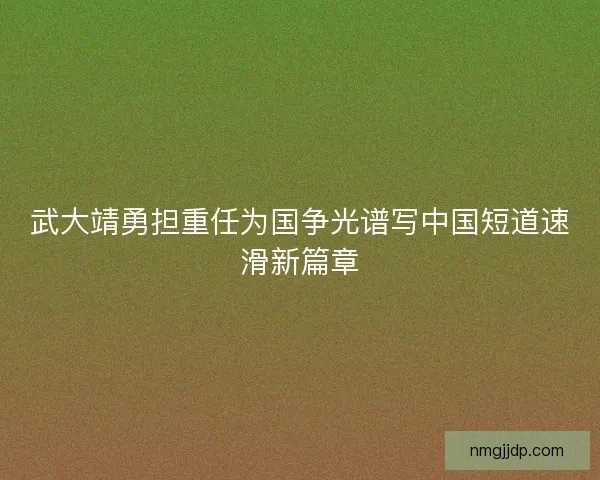 武大靖勇担重任为国争光谱写中国短道速滑新篇章