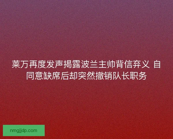 莱万再度发声揭露波兰主帅背信弃义 自同意缺席后却突然撤销队长职务