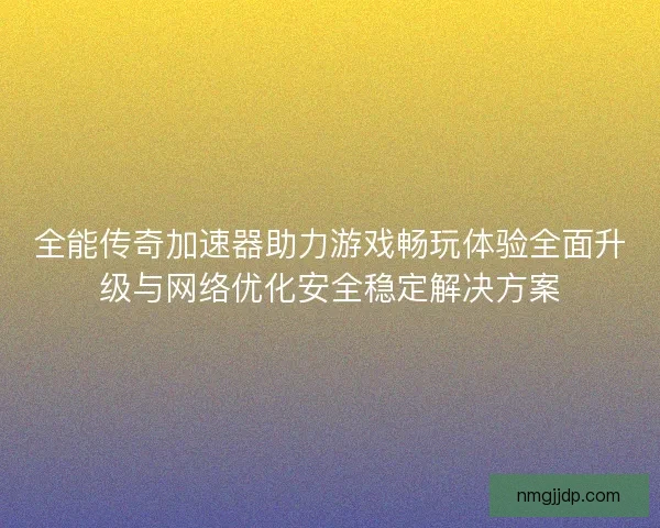 全能传奇加速器助力游戏畅玩体验全面升级与网络优化安全稳定解决方案