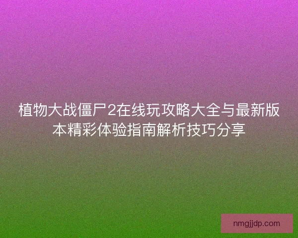 植物大战僵尸2在线玩攻略大全与最新版本精彩体验指南解析技巧分享