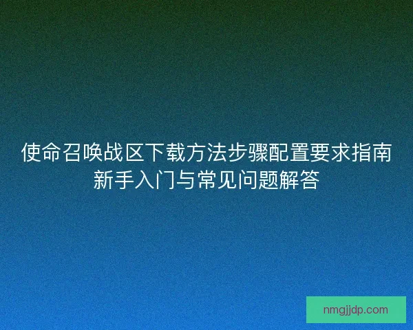 使命召唤战区下载方法步骤配置要求指南新手入门与常见问题解答