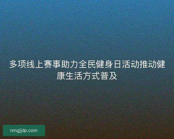 多项线上赛事助力全民健身日活动推动健康生活方式普及