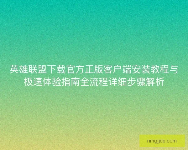 英雄联盟下载官方正版客户端安装教程与极速体验指南全流程详细步骤解析