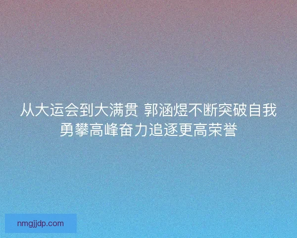 从大运会到大满贯 郭涵煜不断突破自我勇攀高峰奋力追逐更高荣誉