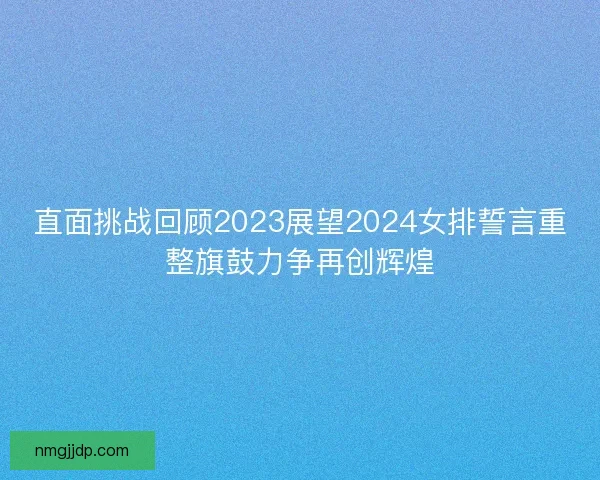 直面挑战回顾2023展望2024女排誓言重整旗鼓力争再创辉煌