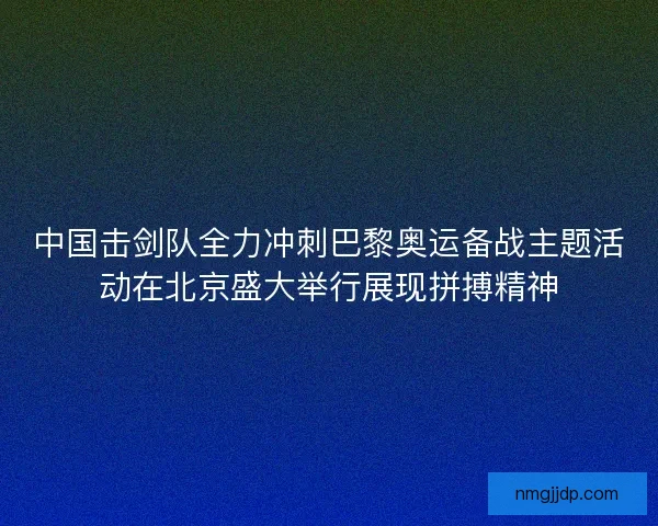 中国击剑队全力冲刺巴黎奥运备战主题活动在北京盛大举行展现拼搏精神 中国击剑队全力冲刺巴黎奥运备战主题活动在北京盛大举行展现拼搏精神