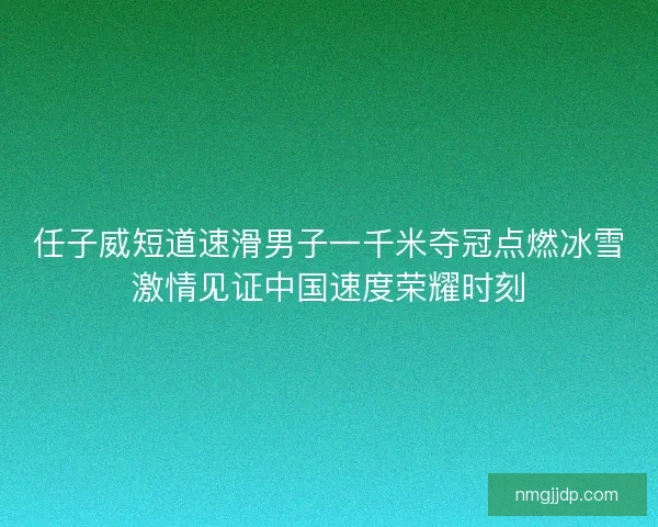 任子威短道速滑男子一千米夺冠点燃冰雪激情见证中国速度荣耀时刻