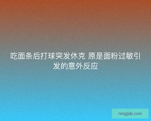 吃面条后打球突发休克 原是面粉过敏引发的意外反应