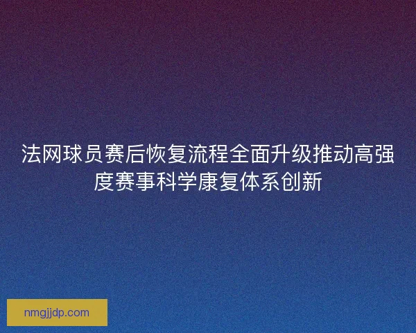 法网球员赛后恢复流程全面升级推动高强度赛事科学康复体系创新