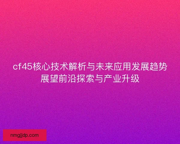 cf45核心技术解析与未来应用发展趋势展望前沿探索与产业升级