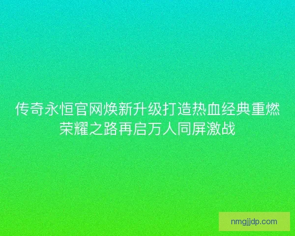 传奇永恒官网焕新升级打造热血经典重燃荣耀之路再启万人同屏激战