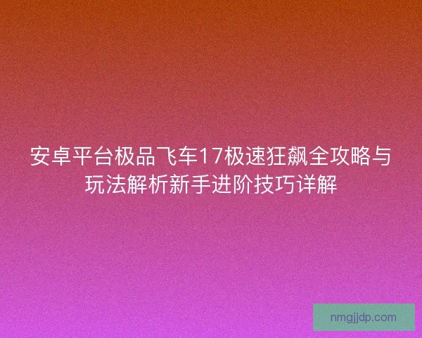 安卓平台极品飞车17极速狂飙全攻略与玩法解析新手进阶技巧详解