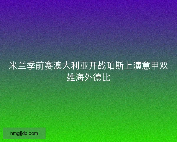 米兰季前赛澳大利亚开战珀斯上演意甲双雄海外德比