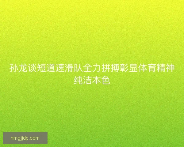 孙龙谈短道速滑队全力拼搏彰显体育精神纯洁本色