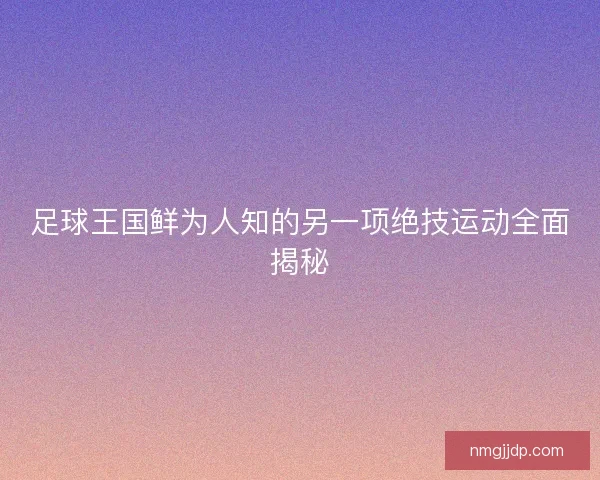 足球王国鲜为人知的另一项绝技运动全面揭秘