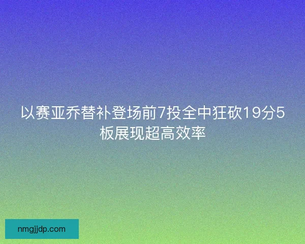 以赛亚乔替补登场前7投全中狂砍19分5板展现超高效率