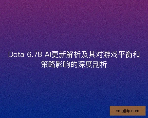 Dota 6.78 AI更新解析及其对游戏平衡和策略影响的深度剖析