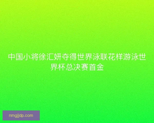 中国小将徐汇妍夺得世界泳联花样游泳世界杯总决赛首金 中国小将徐汇妍夺得世界泳联花样游泳世界杯总决赛首金