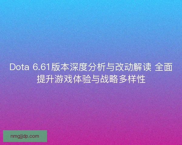 Dota 6.61版本深度分析与改动解读 全面提升游戏体验与战略多样性 Dota 6.61版本深度分析与改动解读 全面提升游戏体验与战略多样性